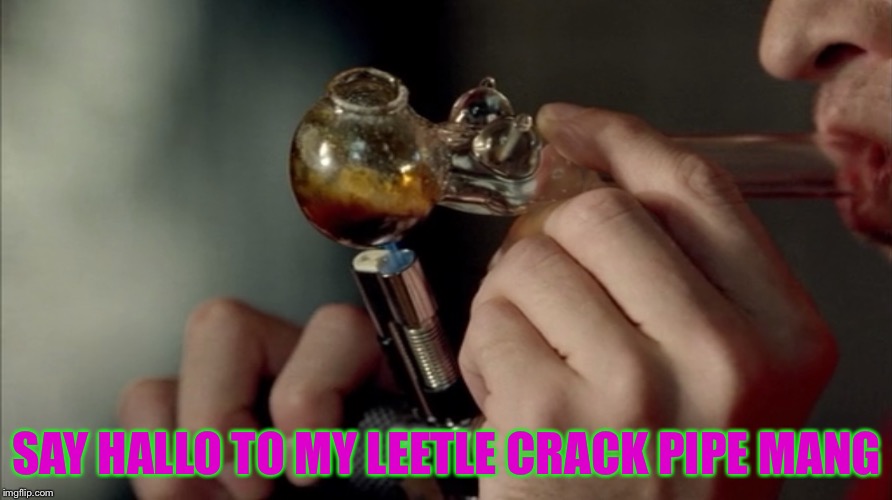 SAY HALLO TO MY LEETLE CRACK PIPE MANG | made w/ Imgflip meme maker