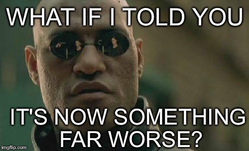 Matrix Morpheus Meme | WHAT IF I TOLD YOU IT'S NOW SOMETHING FAR WORSE? | image tagged in memes,matrix morpheus | made w/ Imgflip meme maker