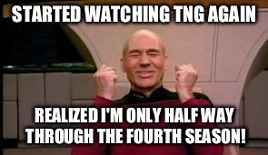 Happy Picard | STARTED WATCHING TNG AGAIN; REALIZED I'M ONLY HALF WAY THROUGH THE FOURTH SEASON! | image tagged in happy picard | made w/ Imgflip meme maker