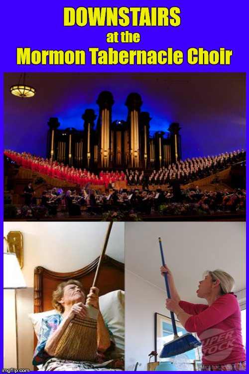 Downstairs at the Mormon Tabernacle Choir  (Humor) | DOWNSTAIRS; at the; Mormon Tabernacle Choir | image tagged in mormon tabernacle choir,noise through wall,neighbors too loud,choir,loud music,upstairs downstairs | made w/ Imgflip meme maker