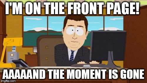 Aaaaand Its Gone | I'M ON THE FRONT PAGE! AAAAAND THE MOMENT IS GONE | image tagged in memes,aaaaand its gone | made w/ Imgflip meme maker