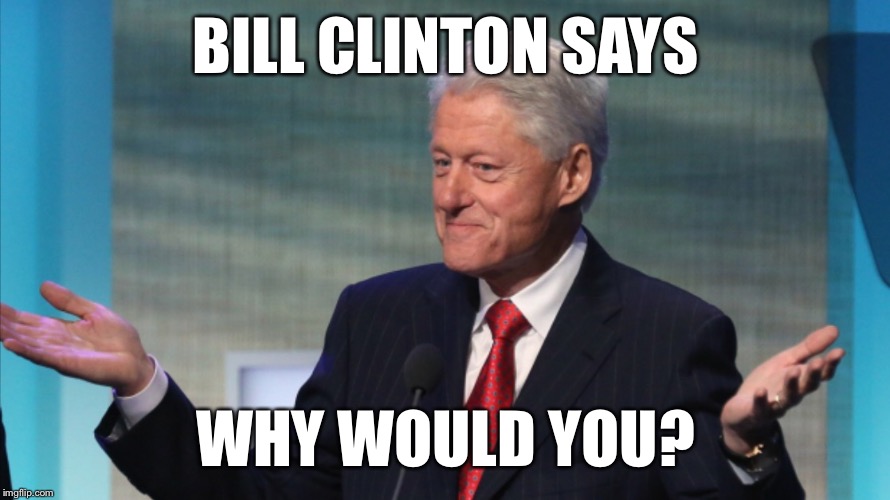 BILL CLINTON SO WHAT | BILL CLINTON SAYS WHY WOULD YOU? | image tagged in bill clinton so what | made w/ Imgflip meme maker