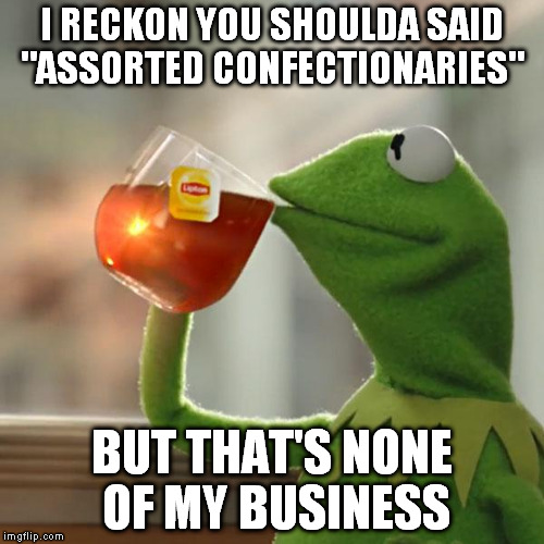 But That's None Of My Business Meme | I RECKON YOU SHOULDA SAID "ASSORTED CONFECTIONARIES" BUT THAT'S NONE OF MY BUSINESS | image tagged in memes,but thats none of my business,kermit the frog | made w/ Imgflip meme maker