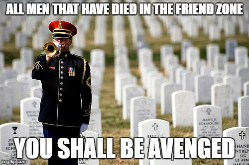 Friendzone | ALL MEN THAT HAVE DIED IN THE FRIEND ZONE; YOU SHALL BE AVENGED | image tagged in friendzone,soldier | made w/ Imgflip meme maker