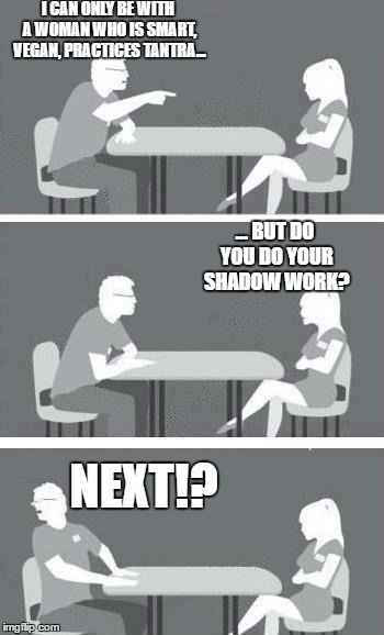 Speed Dating | I CAN ONLY BE WITH A WOMAN WHO IS SMART, VEGAN, PRACTICES TANTRA... ... BUT DO YOU DO YOUR SHADOW WORK? NEXT!? | image tagged in speed dating | made w/ Imgflip meme maker
