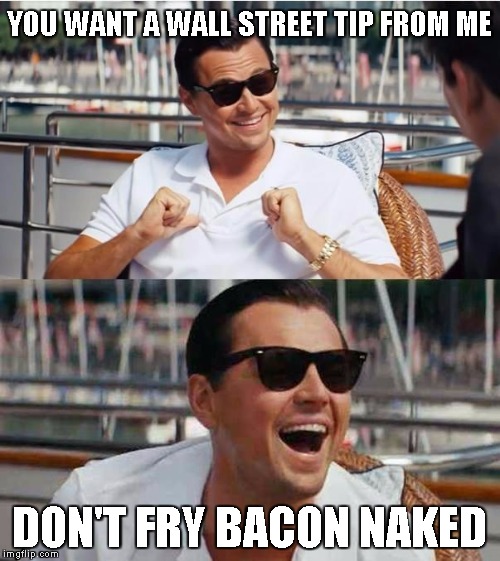 A Wall Street tip | YOU WANT A WALL STREET TIP FROM ME; DON'T FRY BACON NAKED | image tagged in wolf of wall street,memes | made w/ Imgflip meme maker