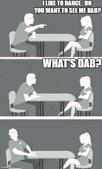 Speed Dating | I LIKE TO DANCE.  DO YOU WANT TO SEE ME DAB? WHAT'S DAB? | image tagged in speed dating | made w/ Imgflip meme maker