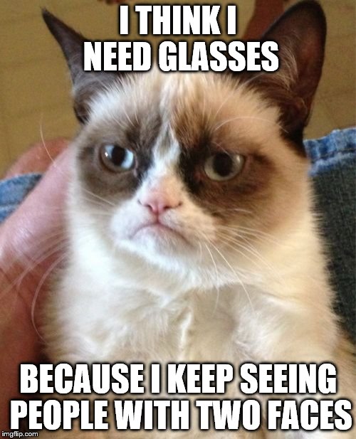 Grumpy Cat | I THINK I NEED GLASSES; BECAUSE I KEEP SEEING PEOPLE WITH TWO FACES | image tagged in memes,grumpy cat | made w/ Imgflip meme maker