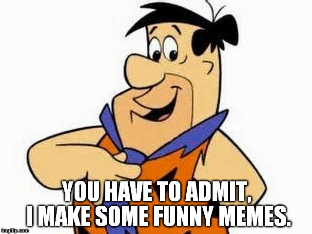 I make some good memes. | YOU HAVE TO ADMIT, I MAKE SOME FUNNY MEMES. | image tagged in memes,funny memes | made w/ Imgflip meme maker