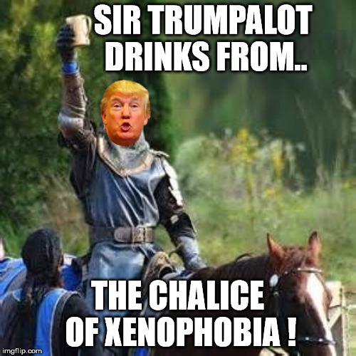SIR TRUMPALOT DRINKS FROM.. THE CHALICE OF XENOPHOBIA ! | made w/ Imgflip meme maker