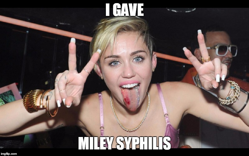 Miley Syphilis | I GAVE; MILEY SYPHILIS | image tagged in miley cyrus tongue,miley cyrus,miley,smiley,humor,syphilis | made w/ Imgflip meme maker