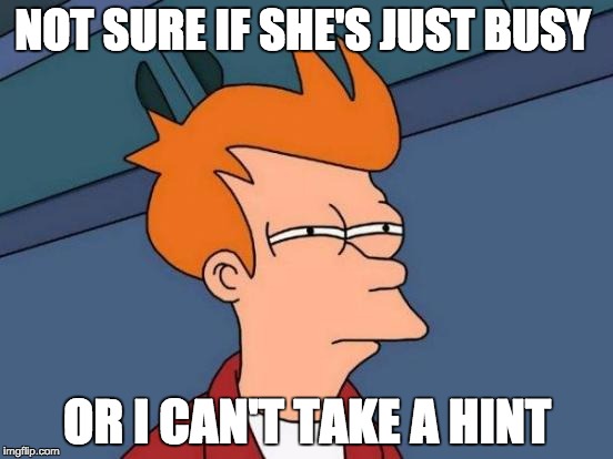 Futurama Fry | NOT SURE IF SHE'S JUST BUSY ; OR I CAN'T TAKE A HINT | image tagged in memes,futurama fry,AdviceAnimals | made w/ Imgflip meme maker