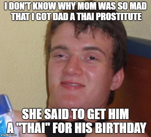 10 Guy Meme | I DON'T KNOW WHY MOM WAS SO MAD THAT I GOT DAD A THAI PROSTITUTE; SHE SAID TO GET HIM A "THAI" FOR HIS BIRTHDAY | image tagged in memes,10 guy | made w/ Imgflip meme maker