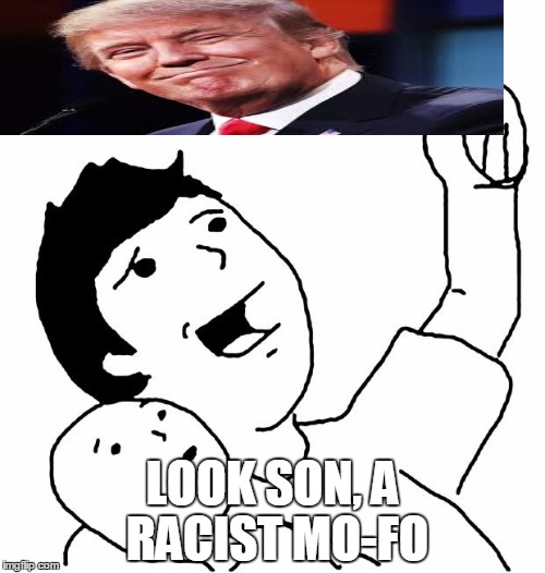 go spam /r/thetrump | LOOK SON, A RACIST MO-FO | image tagged in look son | made w/ Imgflip meme maker