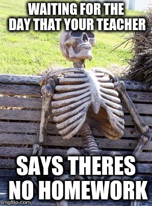 Waiting Skeleton | WAITING FOR THE DAY THAT YOUR TEACHER; SAYS THERES NO HOMEWORK | image tagged in memes,waiting skeleton | made w/ Imgflip meme maker