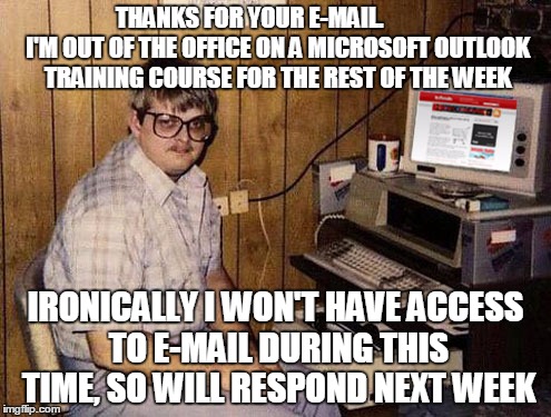 Internet Guide Meme | THANKS FOR YOUR E-MAIL.










 I'M OUT OF THE OFFICE ON A MICROSOFT OUTLOOK TRAINING COURSE FOR THE REST OF THE WEEK; IRONICALLY I WON'T HAVE ACCESS TO E-MAIL DURING THIS TIME, SO WILL RESPOND NEXT WEEK | image tagged in memes,internet guide | made w/ Imgflip meme maker