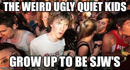 Sudden Clarity Clarence Meme | THE WEIRD UGLY QUIET KIDS; GROW UP TO BE SJW'S | image tagged in memes,sudden clarity clarence,The_Donald | made w/ Imgflip meme maker