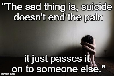 "The sad thing is, suicide doesn't end the pain; it just passes it on to someone else." | image tagged in suicide kirkup | made w/ Imgflip meme maker
