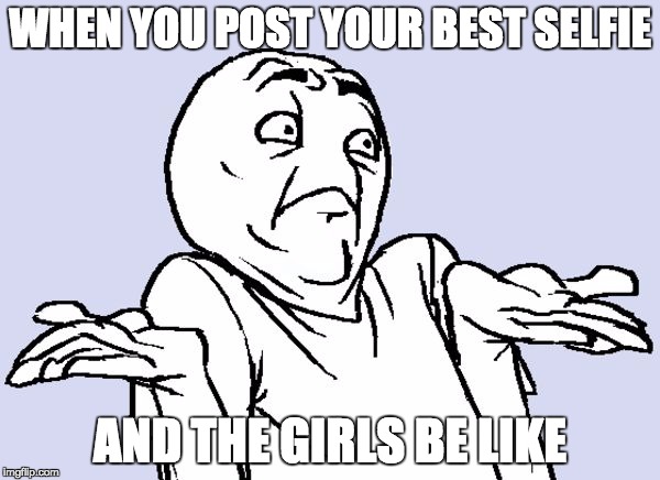 idunnolol | WHEN YOU POST YOUR BEST SELFIE; AND THE GIRLS BE LIKE | image tagged in idunnolol | made w/ Imgflip meme maker
