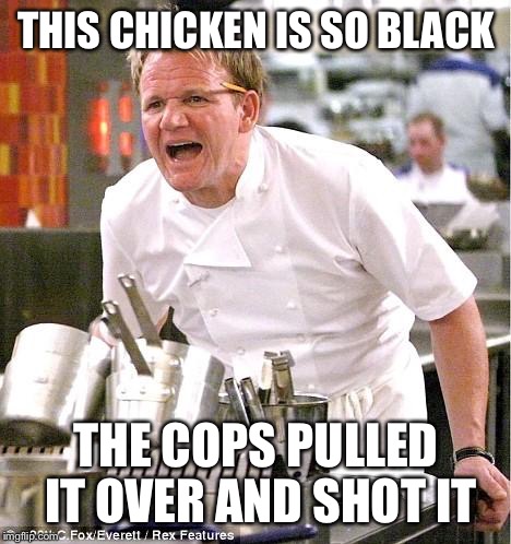 #chickenlivesmatter | THIS CHICKEN IS SO BLACK; THE COPS PULLED IT OVER AND SHOT IT | image tagged in memes,chef gordon ramsay | made w/ Imgflip meme maker