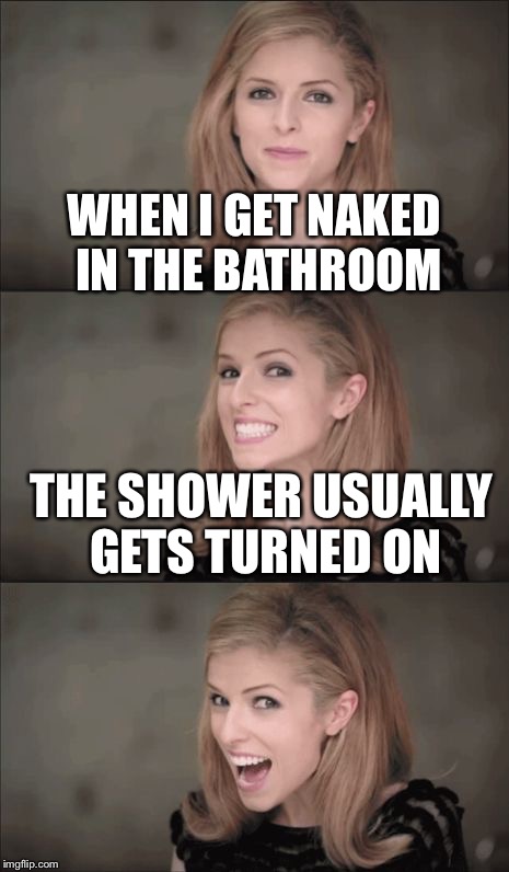 Bad Pun Anna Kendrick | WHEN I GET NAKED IN THE BATHROOM; THE SHOWER USUALLY GETS TURNED ON | image tagged in memes,bad pun anna kendrick | made w/ Imgflip meme maker