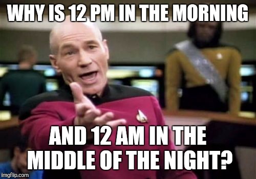 Picard Wtf Meme | WHY IS 12 PM IN THE MORNING; AND 12 AM IN THE MIDDLE OF THE NIGHT? | image tagged in memes,picard wtf | made w/ Imgflip meme maker