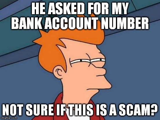 Futurama Fry Meme | HE ASKED FOR MY BANK ACCOUNT NUMBER NOT SURE IF THIS IS A SCAM? | image tagged in memes,futurama fry | made w/ Imgflip meme maker