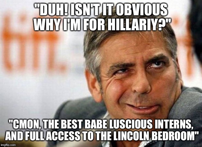George Clooney | "DUH! ISN'T IT OBVIOUS WHY I'M FOR HILLARIY?"; "CMON, THE BEST BABE LUSCIOUS INTERNS, AND FULL ACCESS TO THE LINCOLN BEDROOM" | image tagged in george clooney | made w/ Imgflip meme maker