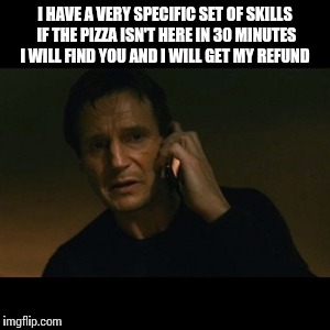 Liam Neeson Taken | I HAVE A VERY SPECIFIC SET OF SKILLS IF THE PIZZA ISN'T HERE IN 30 MINUTES I WILL FIND YOU AND I WILL GET MY REFUND | image tagged in memes,liam neeson taken | made w/ Imgflip meme maker
