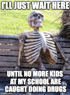 Waiting Skeleton Meme | I'LL JUST WAIT HERE; UNTIL NO MORE KIDS AT MY SCHOOL ARE CAUGHT DOING DRUGS | image tagged in memes,waiting skeleton | made w/ Imgflip meme maker