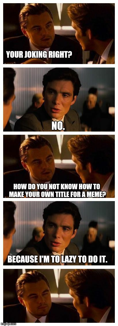 Leonardo Inception (Extended) | YOUR JOKING RIGHT? NO. HOW DO YOU NOT KNOW HOW TO MAKE YOUR OWN TITLE FOR A MEME? BECAUSE I'M TO LAZY TO DO IT. | image tagged in leonardo inception extended | made w/ Imgflip meme maker