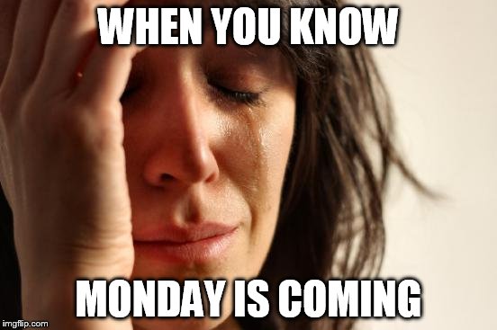 First World Problems Meme | WHEN YOU KNOW; MONDAY IS COMING | image tagged in memes,first world problems | made w/ Imgflip meme maker