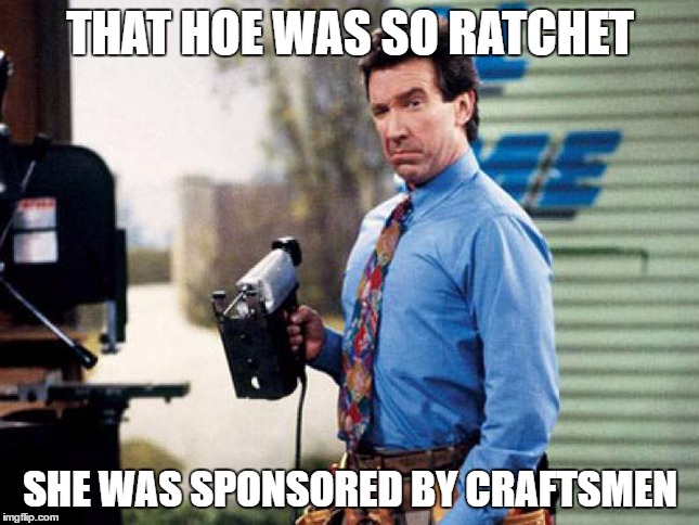 http://pixel.brit.co/wp-content/uploads/2014/06/ToolsDadTimTaylo | THAT HOE WAS SO RATCHET; SHE WAS SPONSORED BY CRAFTSMEN | image tagged in http//pixelbritco/wp-content/uploads/2014/06/toolsdadtimtaylo | made w/ Imgflip meme maker
