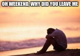 They go too fast | OH WEEKEND, WHY DID YOU LEAVE ME | image tagged in sad guy on the beach,weekend,memes | made w/ Imgflip meme maker
