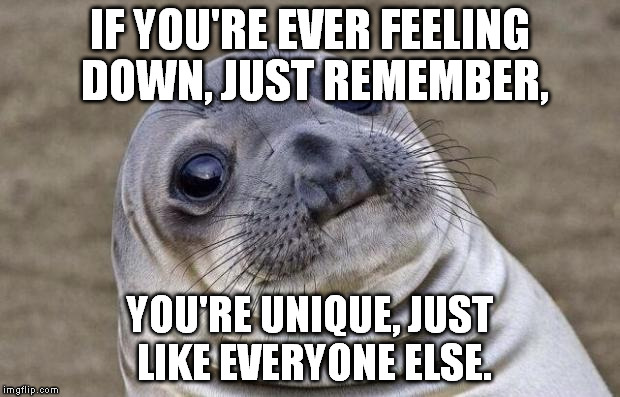 Awkward Moment Sealion Meme | IF YOU'RE EVER FEELING DOWN, JUST REMEMBER, YOU'RE UNIQUE, JUST LIKE EVERYONE ELSE. | image tagged in memes,awkward moment sealion | made w/ Imgflip meme maker