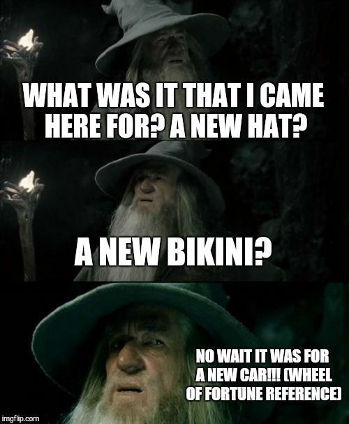 Confused Gandalf | WHAT WAS IT THAT I CAME HERE FOR? A NEW HAT? A NEW BIKINI? NO WAIT IT WAS FOR A NEW CAR!!! (WHEEL OF FORTUNE REFERENCE) | image tagged in memes,confused gandalf | made w/ Imgflip meme maker