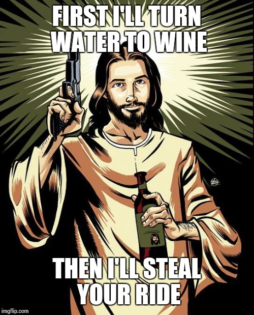Ghetto Jesus Meme | FIRST I'LL TURN WATER TO WINE; THEN I'LL STEAL YOUR RIDE | image tagged in memes,ghetto jesus | made w/ Imgflip meme maker