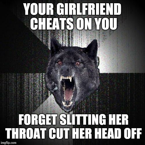 Insanity Wolf Meme | YOUR GIRLFRIEND CHEATS ON YOU; FORGET SLITTING HER THROAT CUT HER HEAD OFF | image tagged in memes,insanity wolf | made w/ Imgflip meme maker