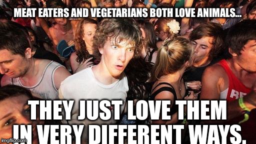 Sudden Clarity Clarence Guvernment | MEAT EATERS AND VEGETARIANS BOTH LOVE ANIMALS... THEY JUST LOVE THEM IN VERY DIFFERENT WAYS. | image tagged in sudden clarity clarence guvernment | made w/ Imgflip meme maker