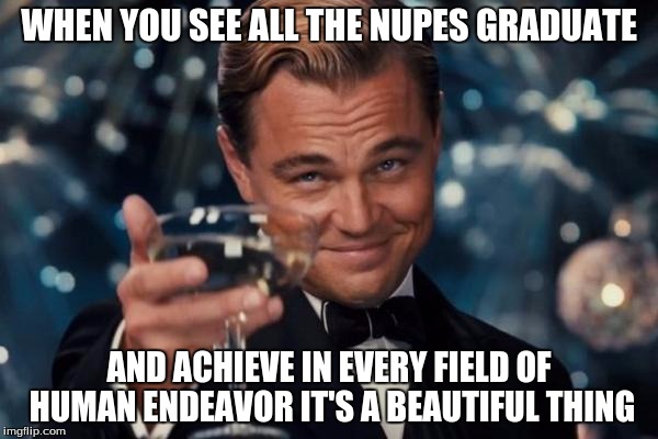 Leonardo Dicaprio Cheers | WHEN YOU SEE ALL THE NUPES GRADUATE; AND ACHIEVE IN EVERY FIELD OF HUMAN ENDEAVOR IT'S A BEAUTIFUL THING | image tagged in memes,leonardo dicaprio cheers | made w/ Imgflip meme maker