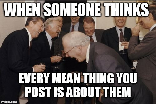 Laughing Men In Suits Meme | WHEN SOMEONE THINKS; EVERY MEAN THING YOU POST IS ABOUT THEM | image tagged in memes,laughing men in suits | made w/ Imgflip meme maker