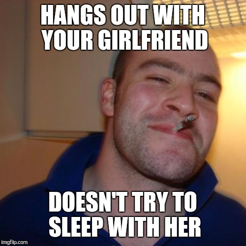 Good Guy Greg | HANGS OUT WITH YOUR GIRLFRIEND; DOESN'T TRY TO SLEEP WITH HER | image tagged in memes,good guy greg | made w/ Imgflip meme maker