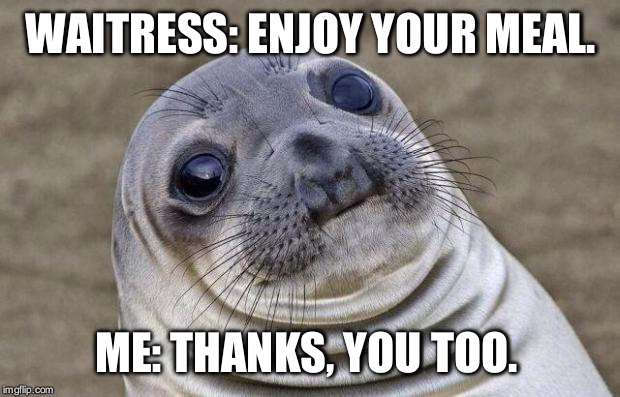 Awkward Moment Sealion Meme | WAITRESS: ENJOY YOUR MEAL. ME: THANKS, YOU TOO. | image tagged in memes,awkward moment sealion | made w/ Imgflip meme maker