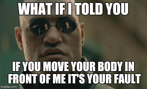 Matrix Morpheus | WHAT IF I TOLD YOU; IF YOU MOVE YOUR BODY IN FRONT OF ME IT'S YOUR FAULT | image tagged in memes,matrix morpheus,AdviceAnimals | made w/ Imgflip meme maker