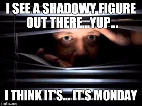 I SEE A SHADOWY FIGURE OUT THERE...YUP... I THINK IT'S... IT'S MONDAY | made w/ Imgflip meme maker
