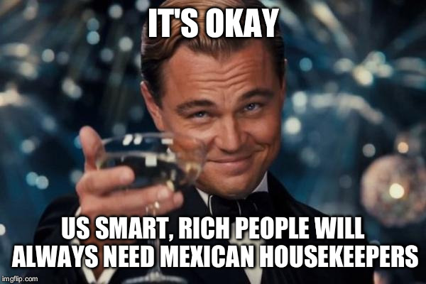 Leonardo Dicaprio Cheers Meme | IT'S OKAY US SMART, RICH PEOPLE WILL ALWAYS NEED MEXICAN HOUSEKEEPERS | image tagged in memes,leonardo dicaprio cheers | made w/ Imgflip meme maker