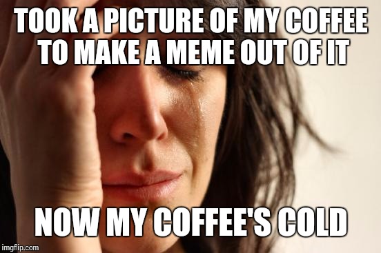 First World Problems Meme | TOOK A PICTURE OF MY COFFEE TO MAKE A MEME OUT OF IT NOW MY COFFEE'S COLD | image tagged in memes,first world problems | made w/ Imgflip meme maker