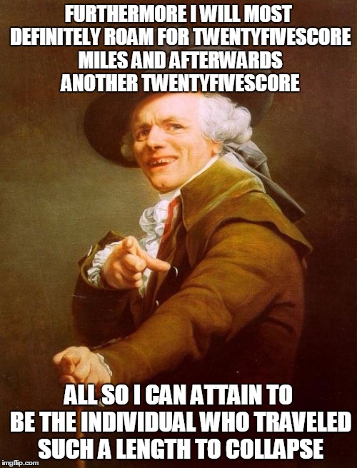 Joseph Ducreux Meme | FURTHERMORE I WILL MOST DEFINITELY ROAM FOR TWENTYFIVESCORE MILES AND AFTERWARDS ANOTHER TWENTYFIVESCORE; ALL SO I CAN ATTAIN TO BE THE INDIVIDUAL WHO TRAVELED SUCH A LENGTH TO COLLAPSE | image tagged in memes,joseph ducreux | made w/ Imgflip meme maker