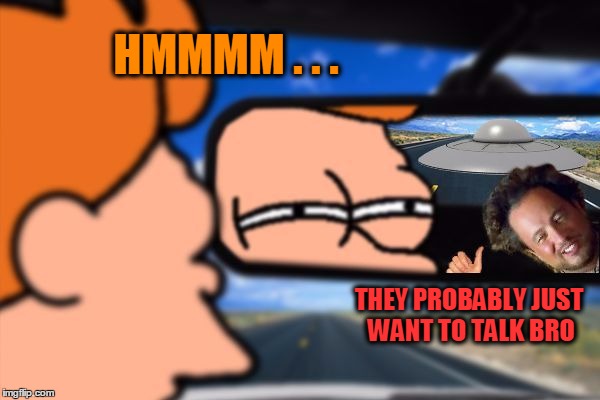That moment when... | HMMMM . . . THEY PROBABLY JUST WANT TO TALK BRO | image tagged in not sure if aliens following me,fry not sure car version,ancient aliens,giorgio tsoukalos | made w/ Imgflip meme maker