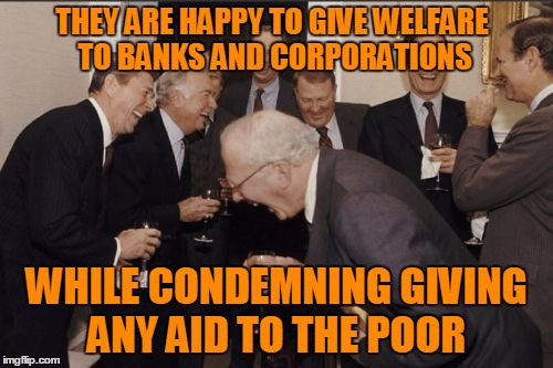 welfare | THEY ARE HAPPY TO GIVE WELFARE TO BANKS AND CORPORATIONS; WHILE CONDEMNING GIVING ANY AID TO THE POOR | image tagged in memes,laughing men in suits,welfare | made w/ Imgflip meme maker